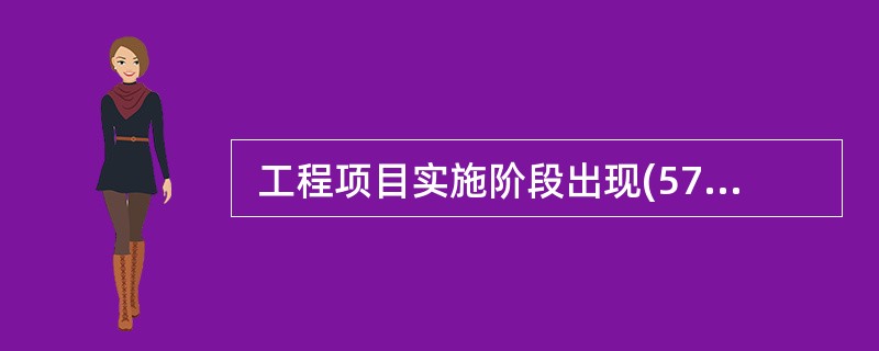  工程项目实施阶段出现(57) 情况时,总监理工程师有权下达停工令。 ①擅自变