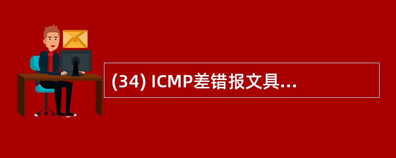 (34) ICMP差错报文具有的特点不包括( )。A)差错报文不享受特别优先权和