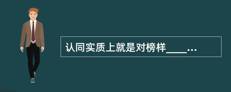 认同实质上就是对榜样________,其出发点就是试图与榜样一致。