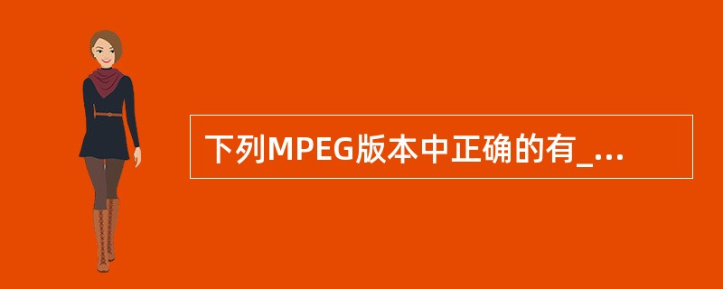 下列MPEG版本中正确的有_________。A MPEG£­1B MPEG£­