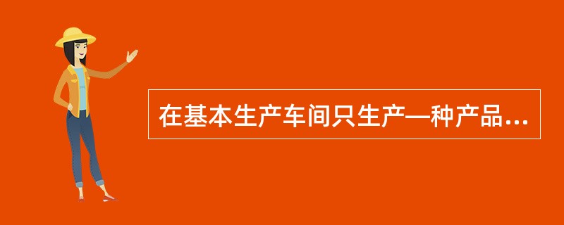 在基本生产车间只生产—种产品的情况下,制造成本可以直接计入该种产品的成本。在生产