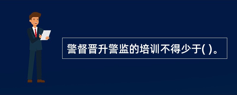 警督晋升警监的培训不得少于( )。