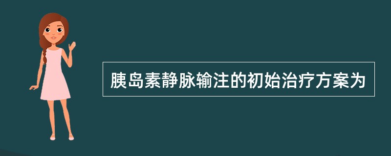 胰岛素静脉输注的初始治疗方案为