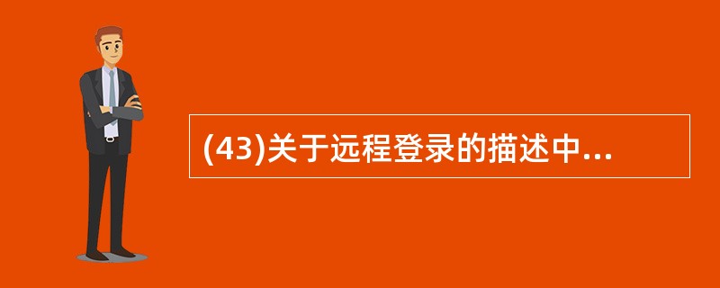 (43)关于远程登录的描述中,错误的是( )。A)使用户计算机成为远程计算机的仿