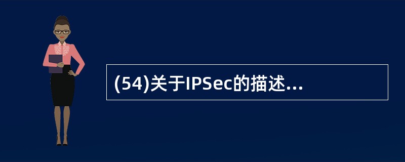 (54)关于IPSec的描述中,错误的是( )。A)主要协议是AH协议与ESP协