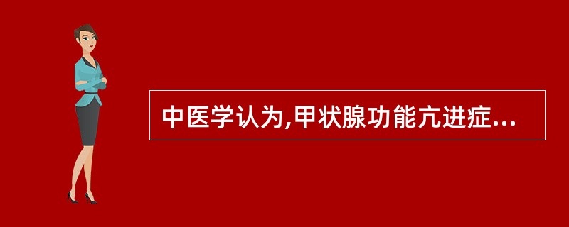 中医学认为,甲状腺功能亢进症的基本病理是