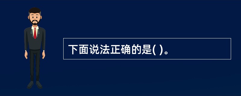 下面说法正确的是( )。