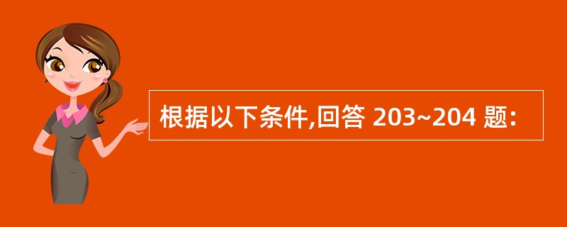 根据以下条件,回答 203~204 题: