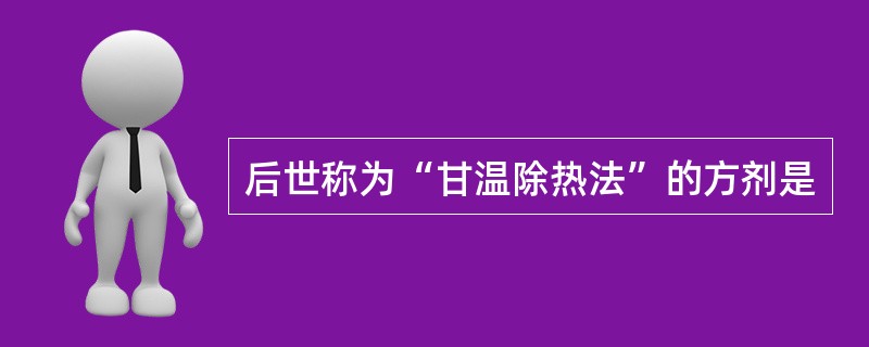 后世称为“甘温除热法”的方剂是