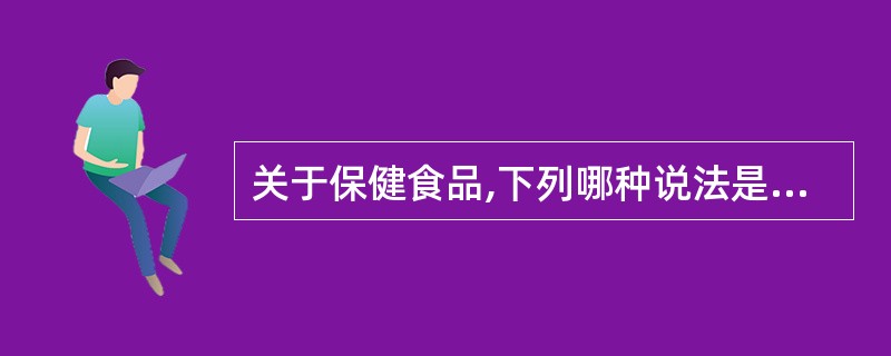 关于保健食品,下列哪种说法是错误的 ( )?A、保健食品不得对人体产生急性、亚急