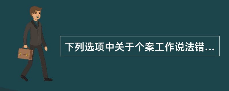 下列选项中关于个案工作说法错误的是( )。