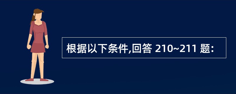 根据以下条件,回答 210~211 题: