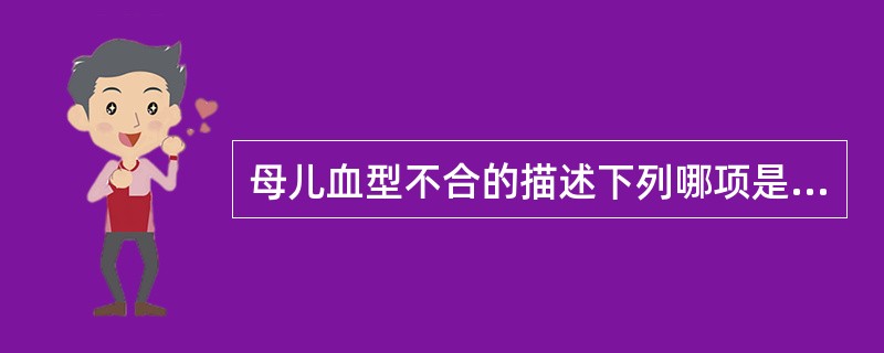 母儿血型不合的描述下列哪项是错误的