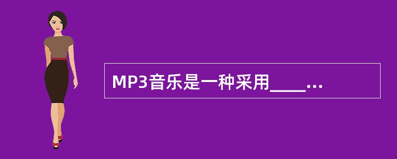 MP3音乐是一种采用________编码的高质量数字音乐。A:MPEG£­2层3