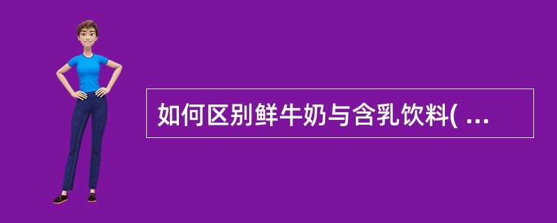 如何区别鲜牛奶与含乳饮料( )。A、鲜牛奶中的蛋白质含量一般不低于2.9%,而含