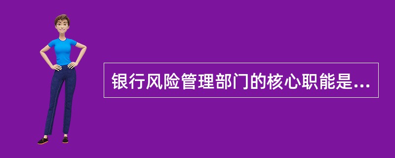 银行风险管理部门的核心职能是根据风险管理部门提供的信息,作出经营或战略方面的策略