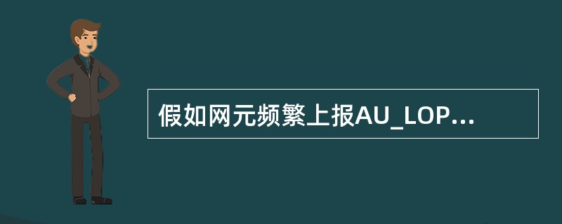 假如网元频繁上报AU_LOP告警,为防止T2000网管上告警数量过大,应该采取以