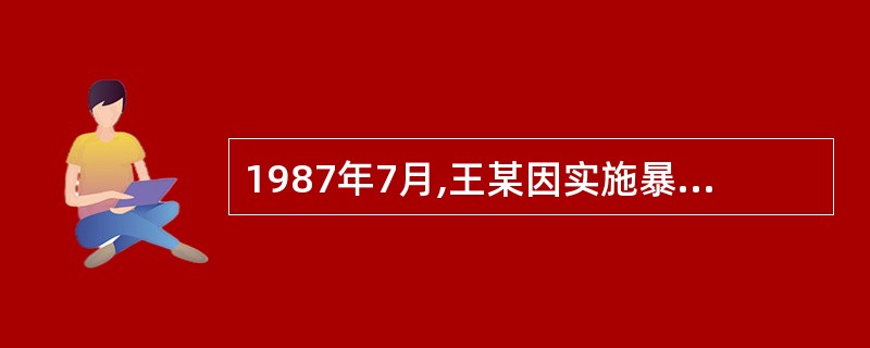 1987年7月,王某因实施暴力强奸而被人民法院依法以强奸罪判处有期徒刑15年。后