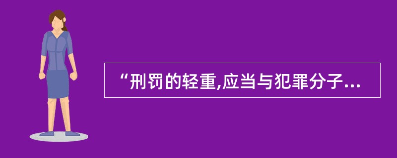 “刑罚的轻重,应当与犯罪分子所犯罪行和承担的刑事责任相适应。”这体现了我国刑法的