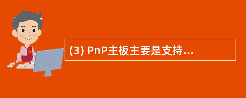 (3) PnP主板主要是支持( )。A)即插即用 B)宽带数据总线C)多种芯片集