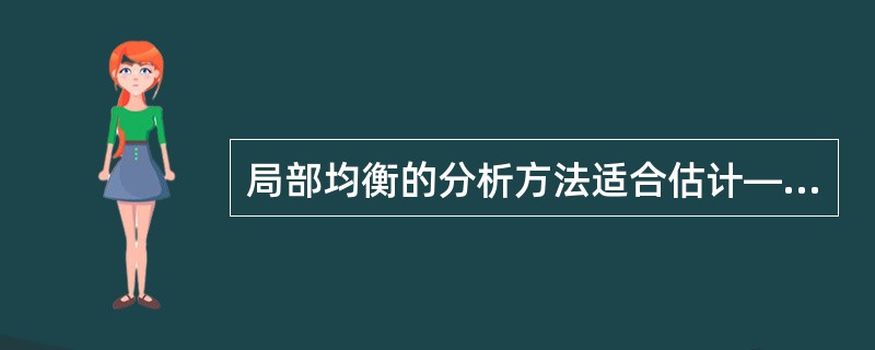 局部均衡的分析方法适合估计——变化的影响,但不适合估计——变化的影响。()