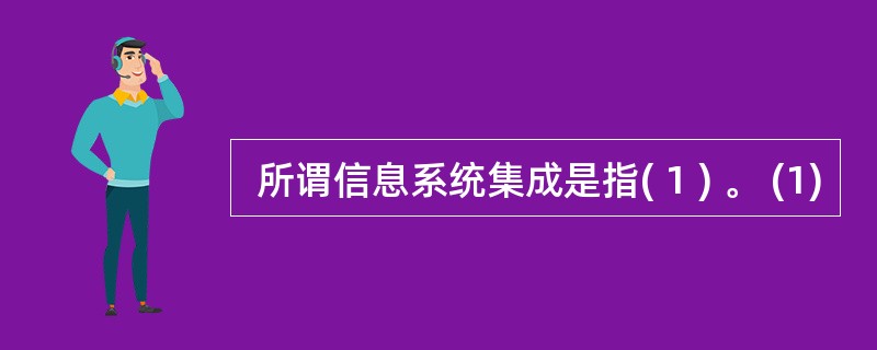  所谓信息系统集成是指( 1 ) 。 (1)