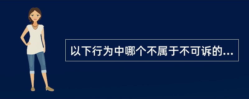 以下行为中哪个不属于不可诉的国家行为? ( )