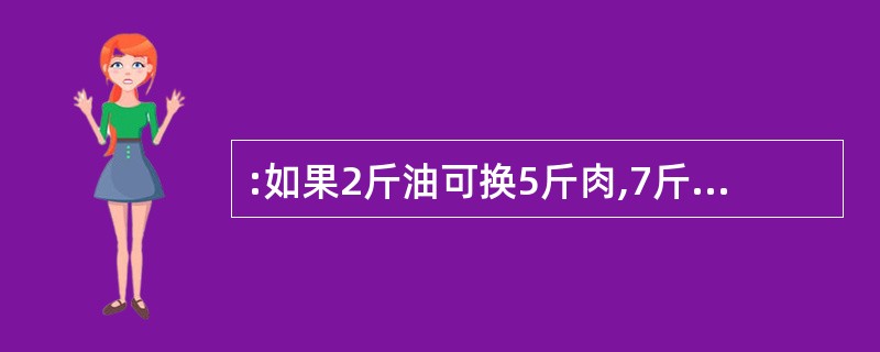 :如果2斤油可换5斤肉,7斤肉可换l2斤鱼,10斥鱼可换21斤豆,那么27斤豆可