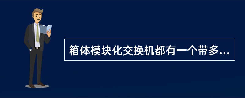 箱体模块化交换机都有一个带多个扩展槽的机箱,这种交换机一般提供的扩展槽的数量在_