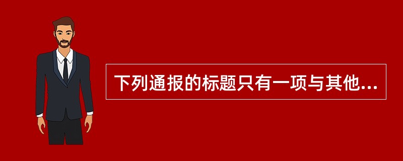 下列通报的标题只有一项与其他三项不同。这一项是( )。