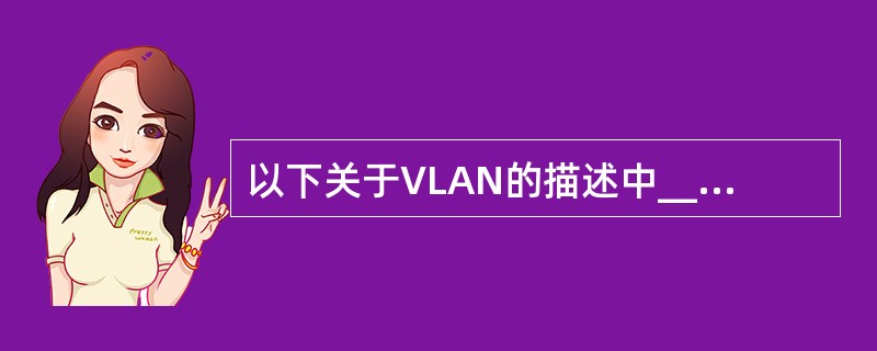 以下关于VLAN的描述中______是错误的。
