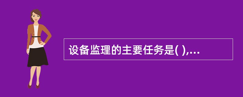 设备监理的主要任务是( ),这种任务与其他工程咨询工作有很大的区别。