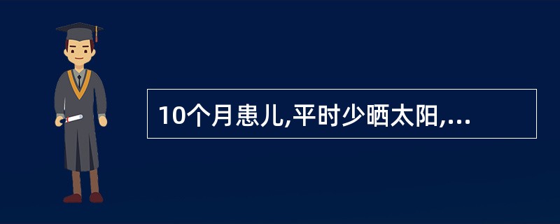 10个月患儿,平时少晒太阳,近2个月来烦躁、易哭、多汗;查体见方颅,前囟3cm,