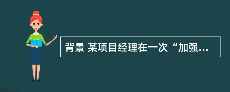 背景 某项目经理在一次“加强成本管理,控制项目成本”的会议上就成本管理的原则和成