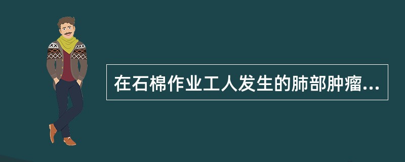 在石棉作业工人发生的肺部肿瘤特点中哪项是错误的