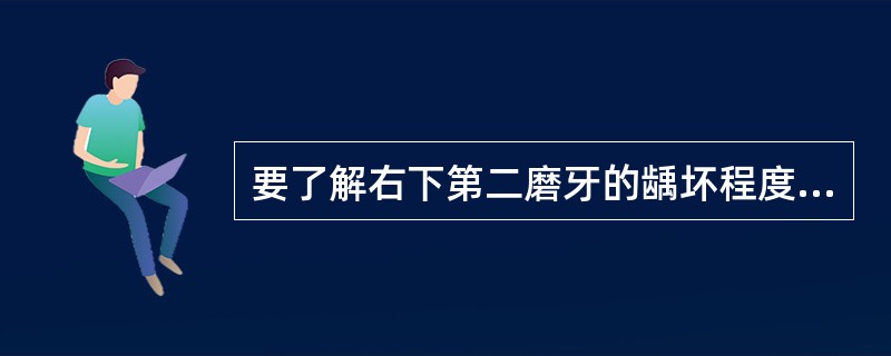 要了解右下第二磨牙的龋坏程度,最佳的检查方法为( )