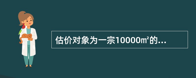 估价对象为一宗10000㎡的七通一平用地,土地使用权出让时间为2006年3月1日