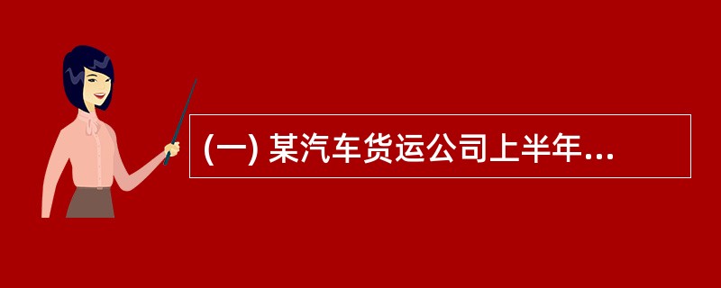 (一) 某汽车货运公司上半年(1至6月共l81天)拥有5吨载货汽车150辆及5吨