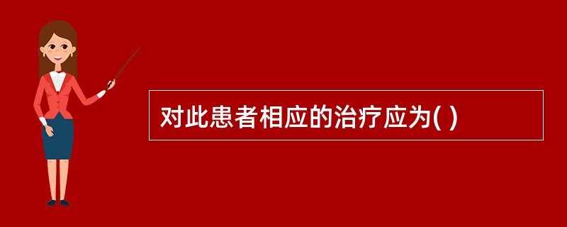 对此患者相应的治疗应为( )