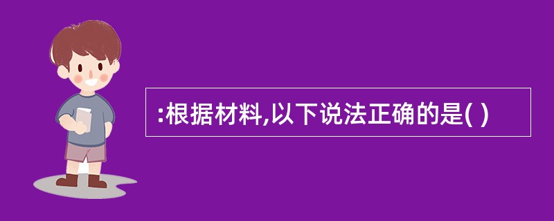 :根据材料,以下说法正确的是( )