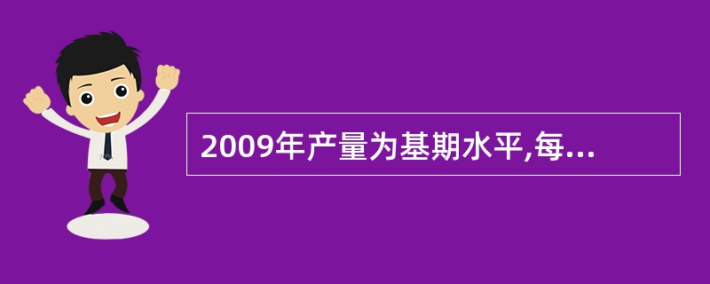 2009年产量为基期水平,每年按4%的速度增长,则2014年的产量为( )。 -