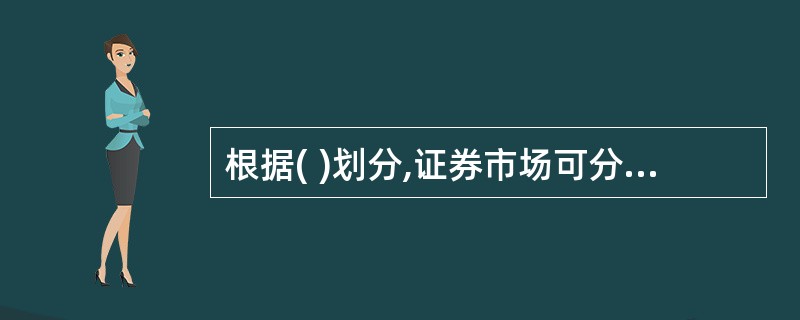 根据( )划分,证券市场可分为证券发行市场和证券交易市场。