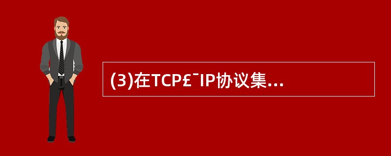 (3)在TCP£¯IP协议集中,TCP协议和UDP协议运行于开放系统互联参考模型