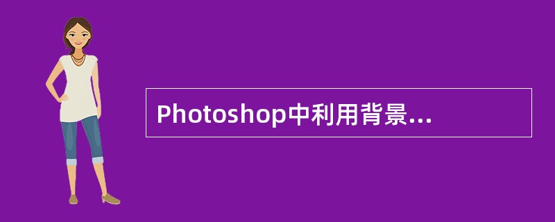 Photoshop中利用背景橡皮擦工具擦除图像背景层时,被擦除的区域填充什么颜色