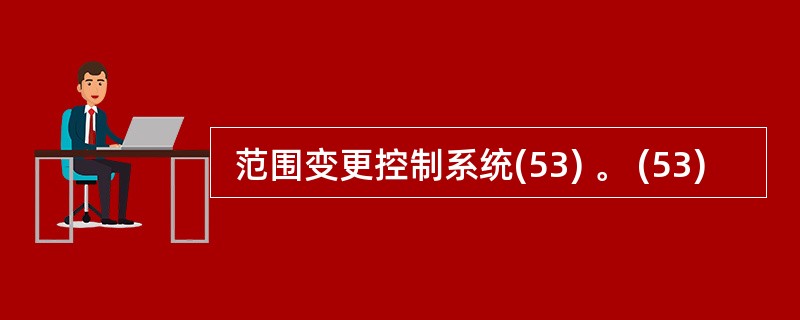  范围变更控制系统(53) 。 (53)