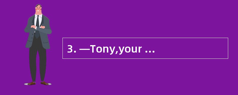 3. —Tony,your bag is still on your desk.