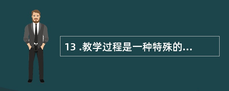 13 .教学过程是一种特殊的认识过程 ,其特殊性表现在认识的间接性、交往性、教育