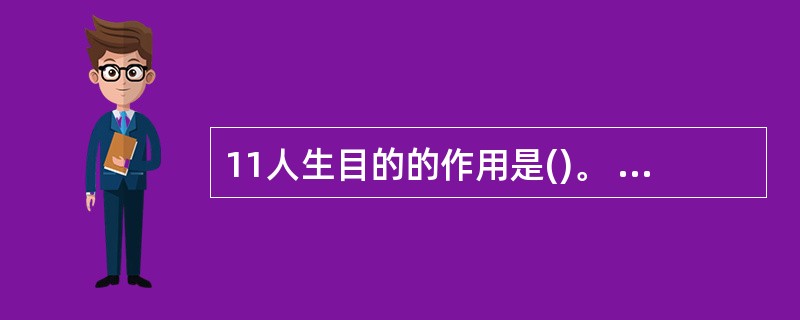 11人生目的的作用是()。 a.人生动力 b.选择人生道路的向导 c.决定一个人