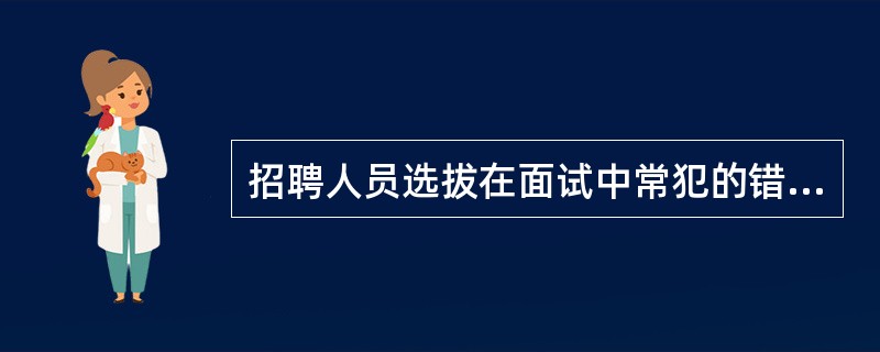 招聘人员选拔在面试中常犯的错误有( )。