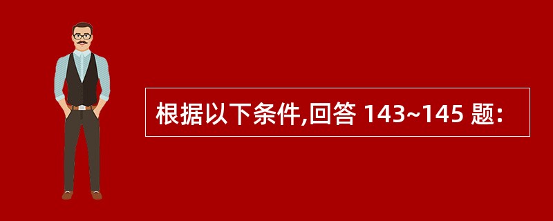 根据以下条件,回答 143~145 题: